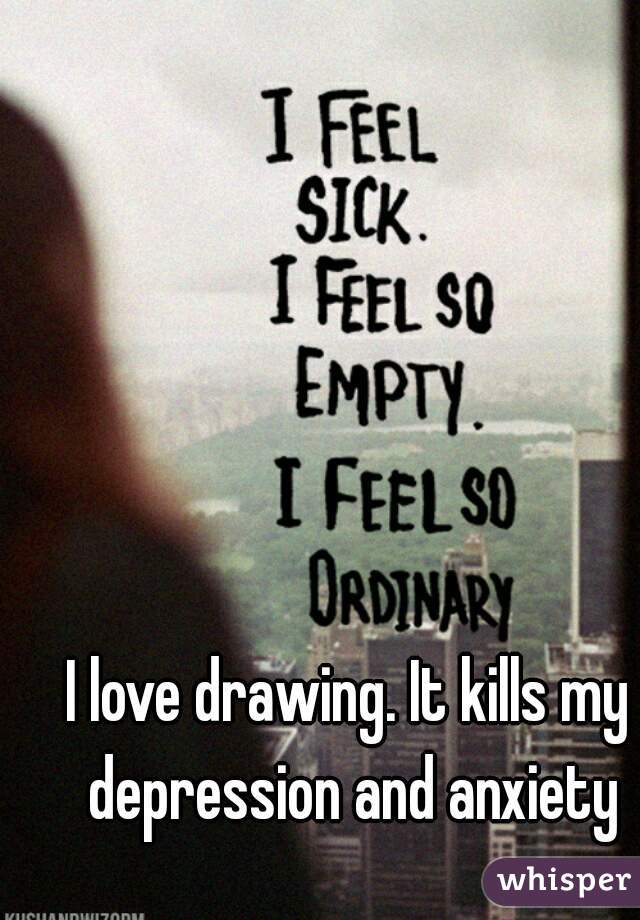 I love drawing. It kills my depression and anxiety