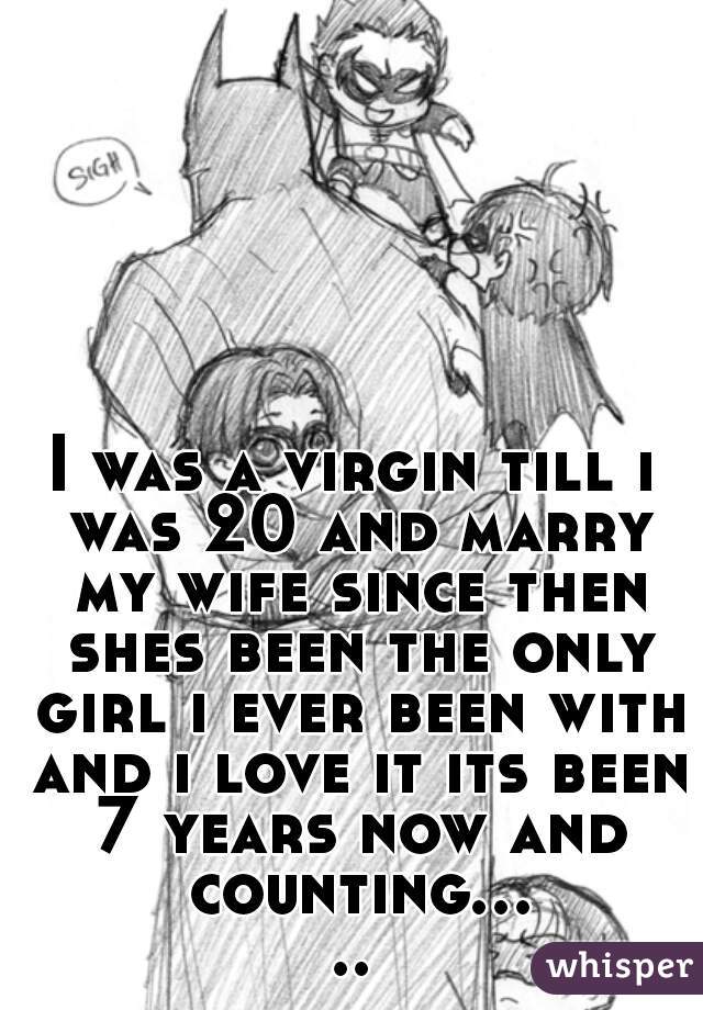 I was a virgin till i was 20 and marry my wife since then shes been the only girl i ever been with and i love it its been 7 years now and counting.....