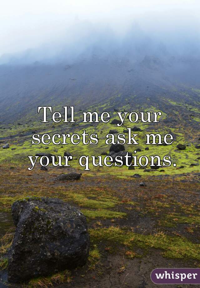 Tell me your secrets ask me your questions.