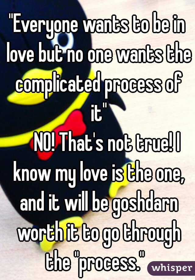 "Everyone wants to be in love but no one wants the complicated process of it"
     NO! That's not true! I know my love is the one, and it will be goshdarn worth it to go through the "process."  