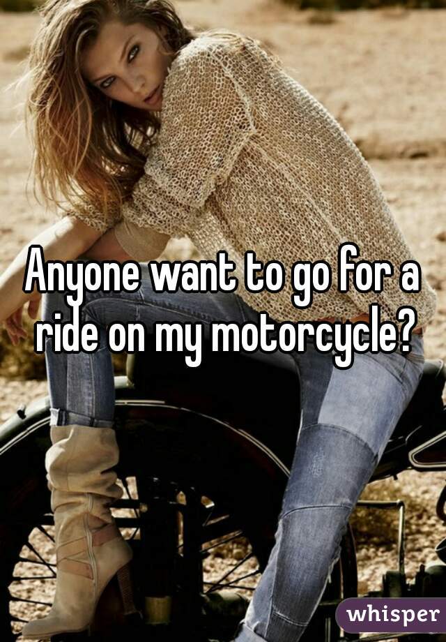 Anyone want to go for a ride on my motorcycle?