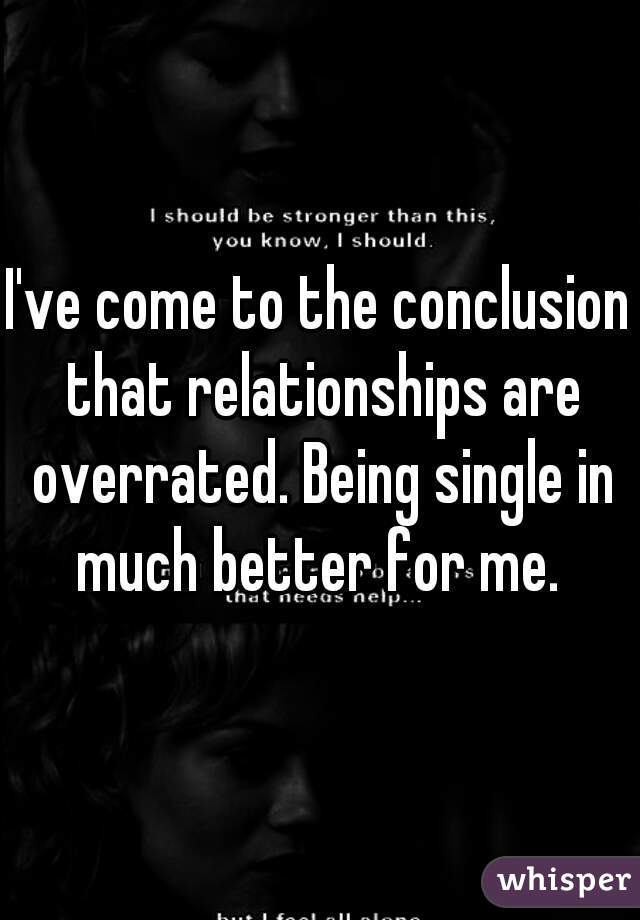 I've come to the conclusion that relationships are overrated. Being single in much better for me. 