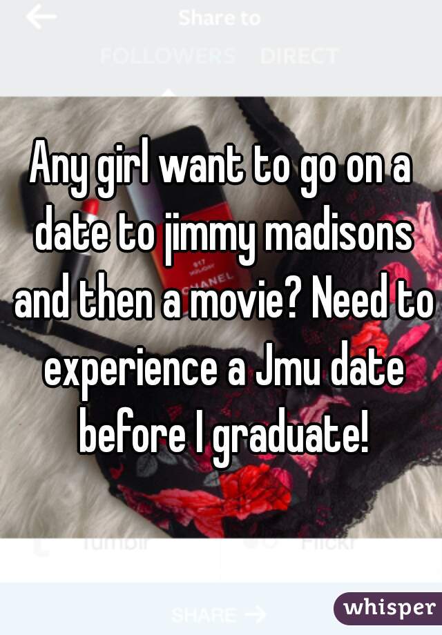 Any girl want to go on a date to jimmy madisons and then a movie? Need to experience a Jmu date before I graduate!
