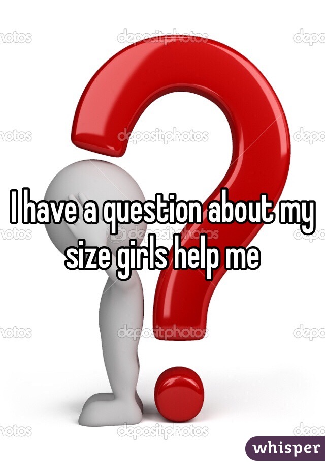 I have a question about my size girls help me 