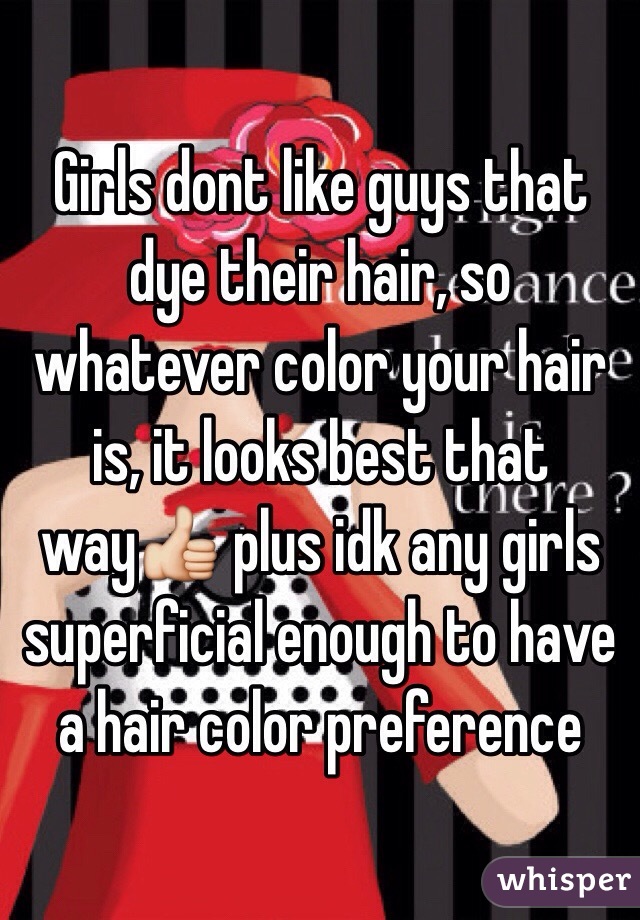 Girls dont like guys that dye their hair, so whatever color your hair is, it looks best that way👍 plus idk any girls superficial enough to have a hair color preference 