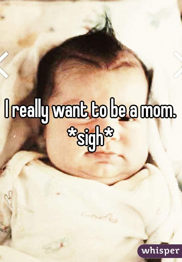I really want to be a mom. *sigh* 