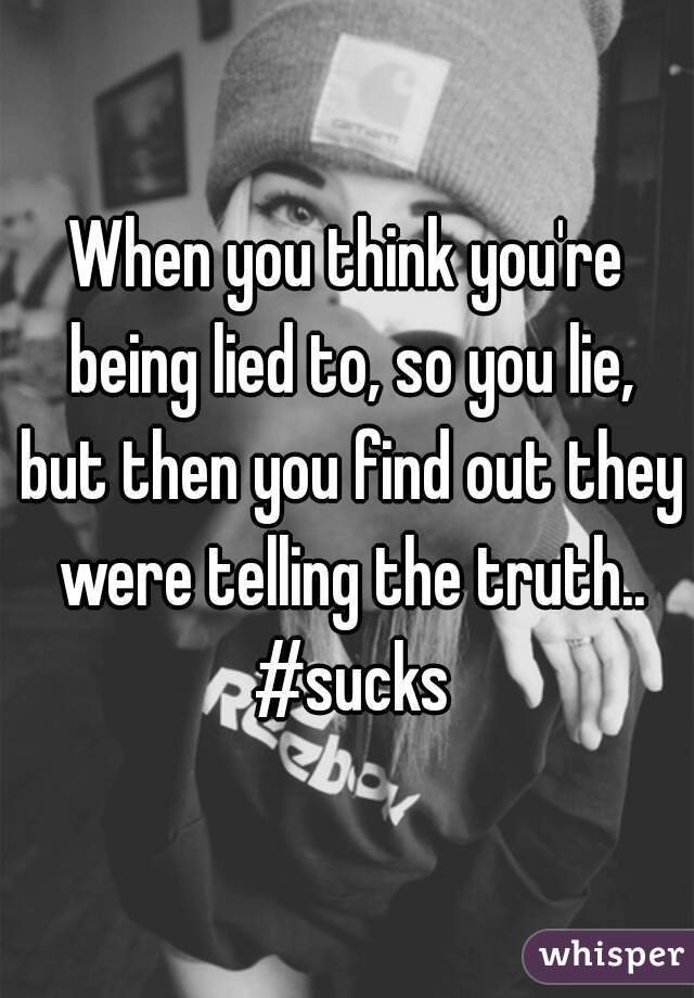 When you think you're being lied to, so you lie, but then you find out they were telling the truth.. #sucks