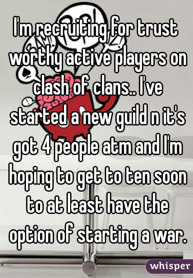 I'm recruiting for trust worthy active players on clash of clans.. I've started a new guild n it's got 4 people atm and I'm hoping to get to ten soon to at least have the option of starting a war.
