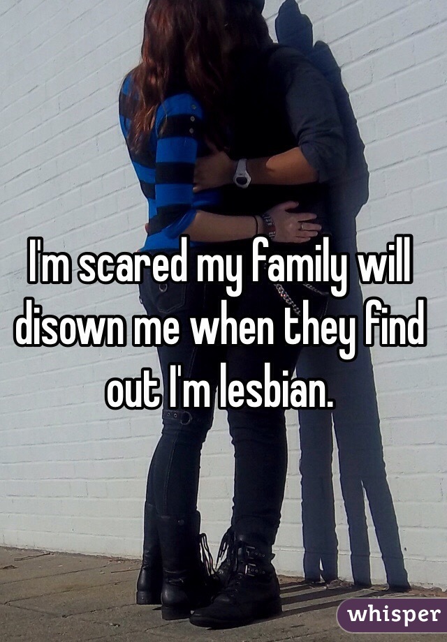 I'm scared my family will disown me when they find out I'm lesbian.