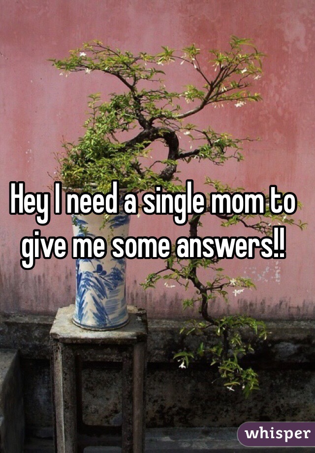 Hey I need a single mom to give me some answers!!