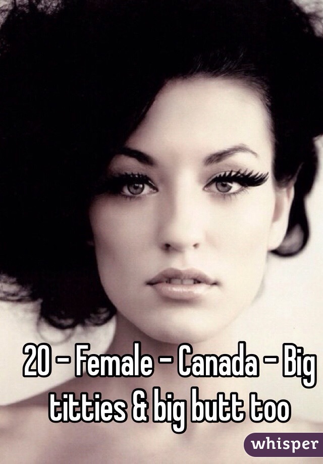 20 - Female - Canada - Big titties & big butt too 