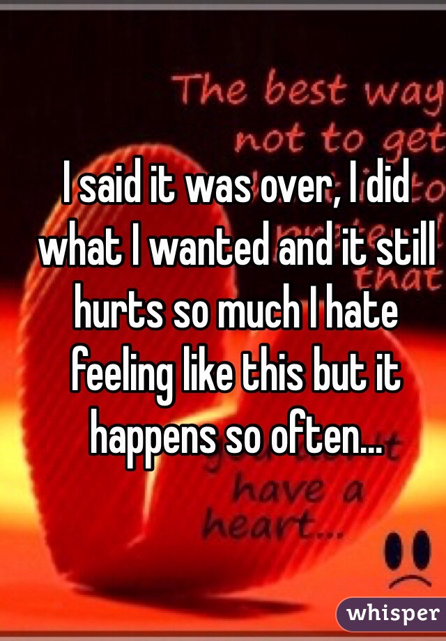 I said it was over, I did what I wanted and it still hurts so much I hate feeling like this but it happens so often...