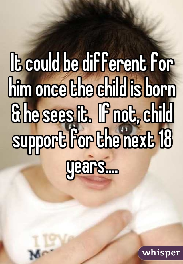 It could be different for him once the child is born & he sees it.  If not, child support for the next 18 years....