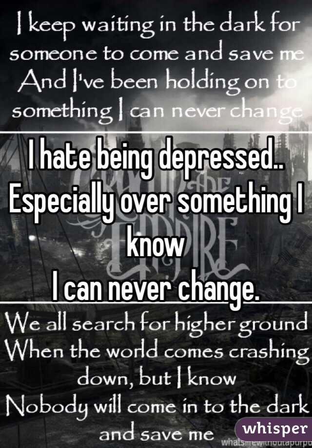 I hate being depressed..
Especially over something I know
I can never change.