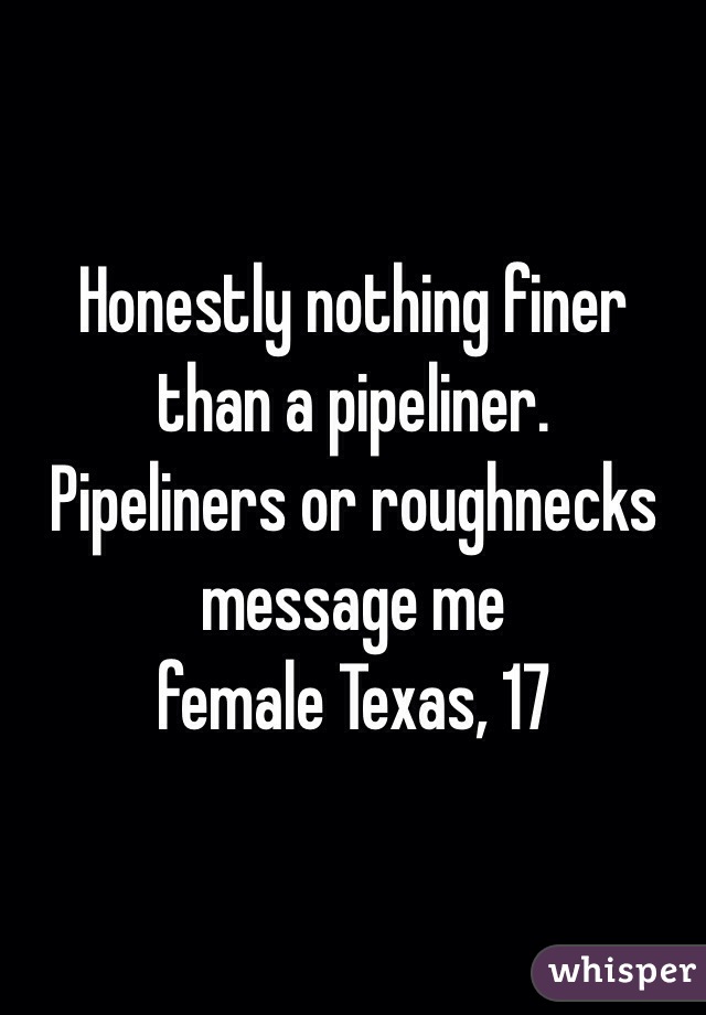 Honestly nothing finer than a pipeliner. 
Pipeliners or roughnecks message me 
female Texas, 17 