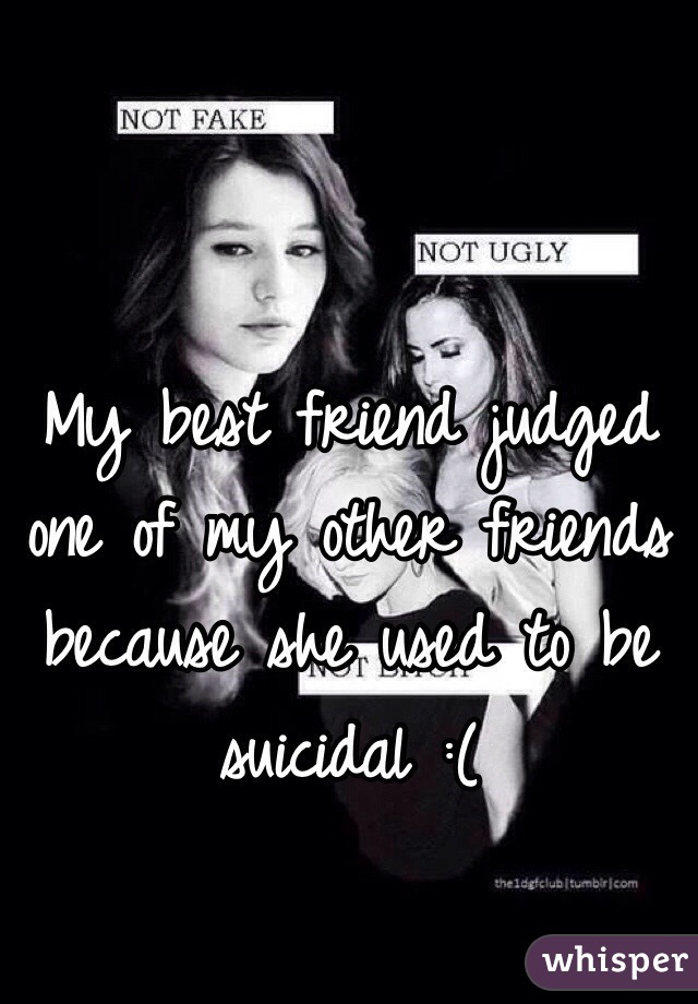 My best friend judged one of my other friends because she used to be suicidal :(