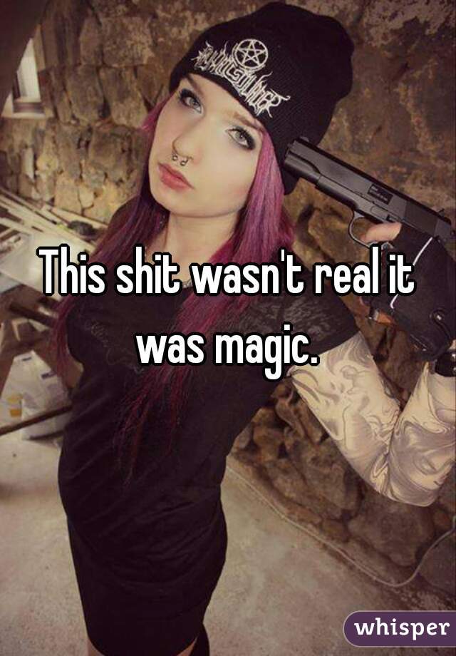 This shit wasn't real it was magic. 
