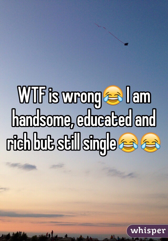 WTF is wrong😂 I am handsome, educated and rich but still single😂😂