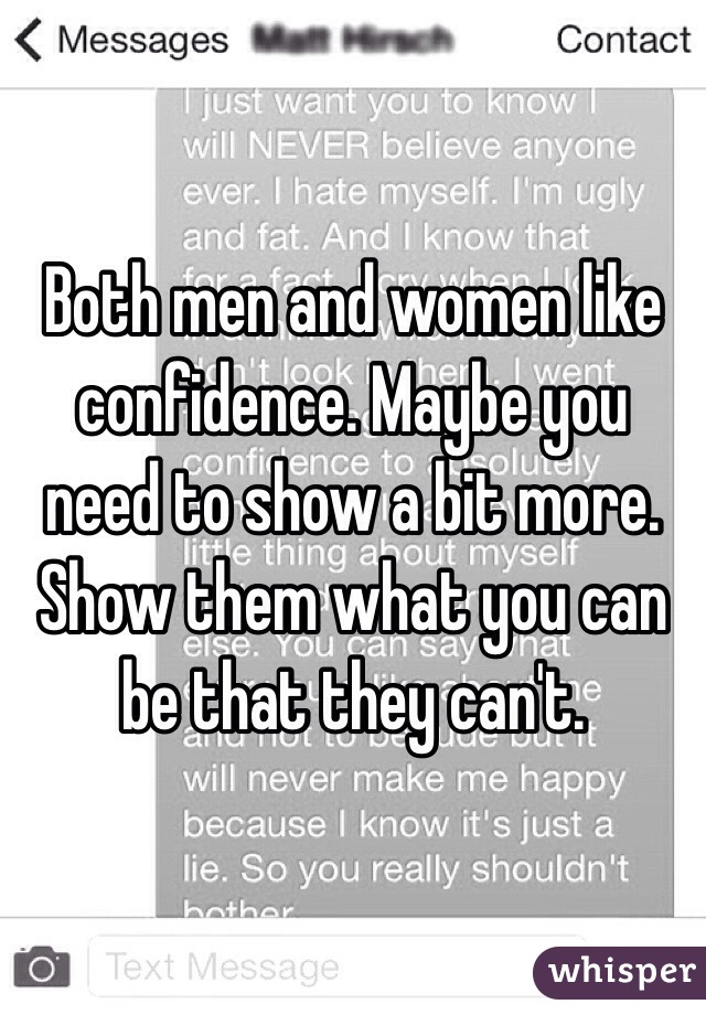 Both men and women like confidence. Maybe you need to show a bit more. Show them what you can be that they can't. 