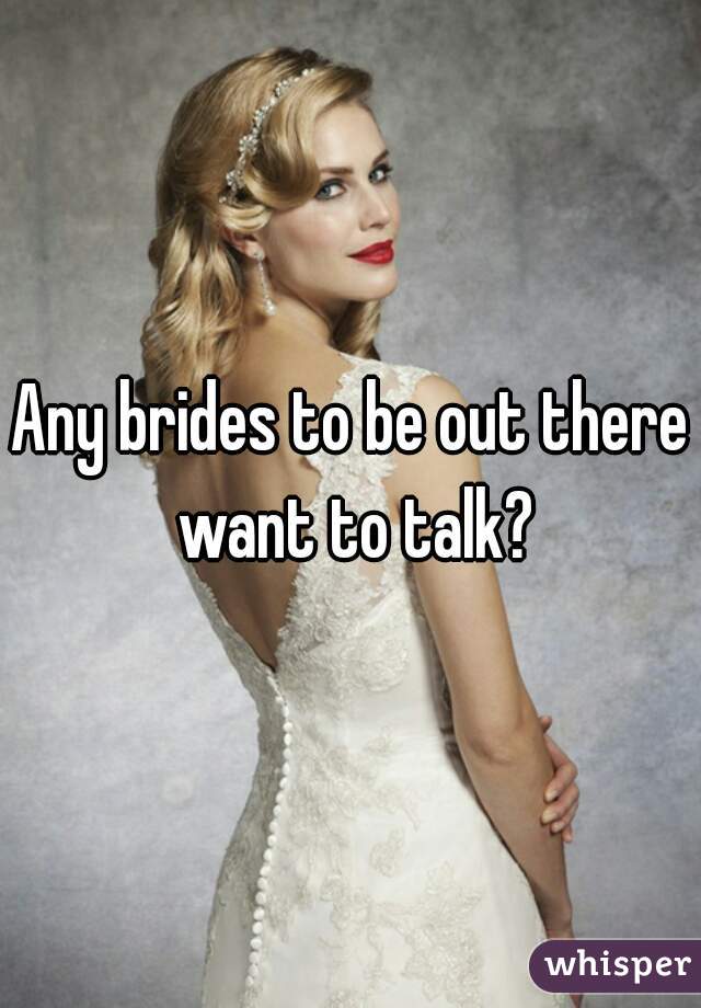 Any brides to be out there want to talk?