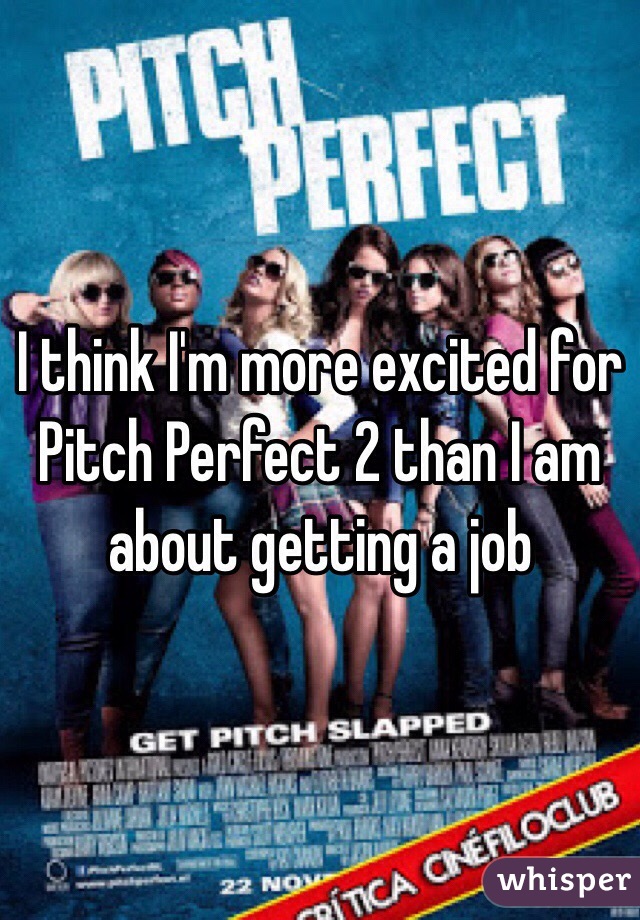 I think I'm more excited for Pitch Perfect 2 than I am about getting a job 