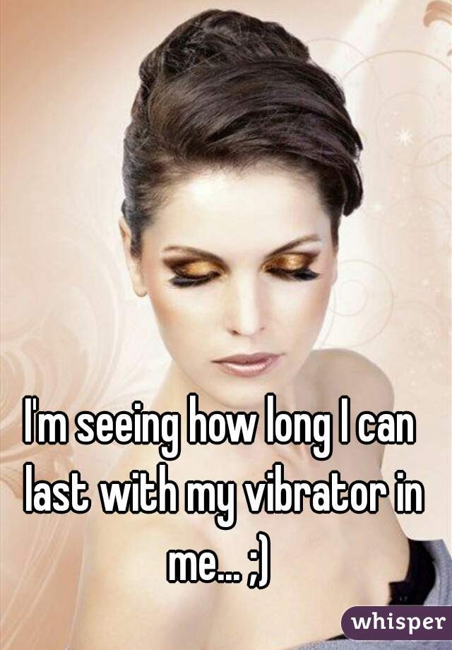 I'm seeing how long I can last with my vibrator in me... ;) 