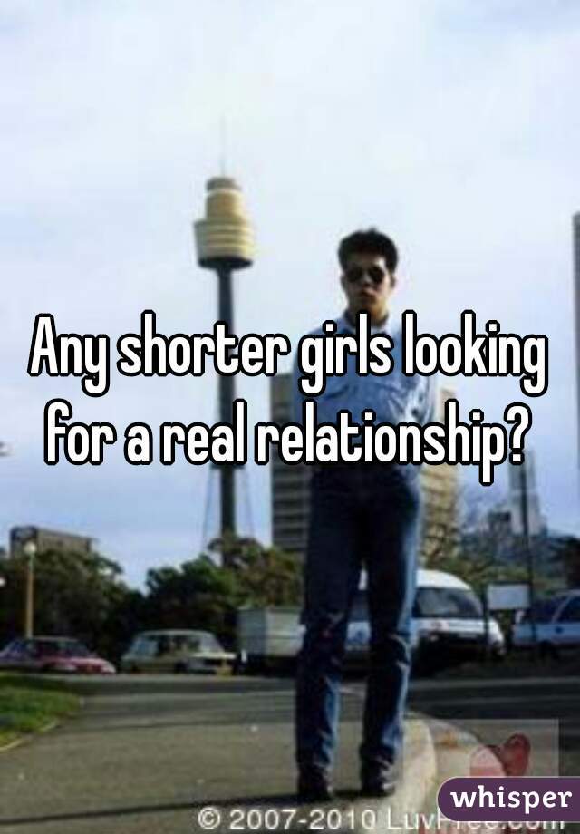 Any shorter girls looking for a real relationship? 