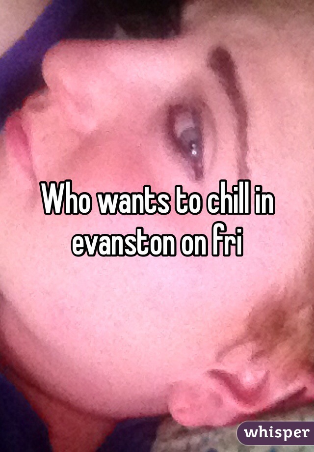 Who wants to chill in evanston on fri