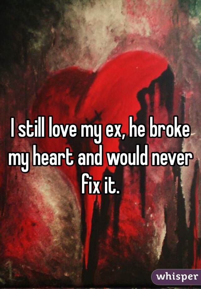 I still love my ex, he broke my heart and would never fix it.