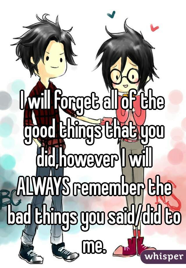 I will forget all of the good things that you did,however I will ALWAYS remember the bad things you said/did to me.