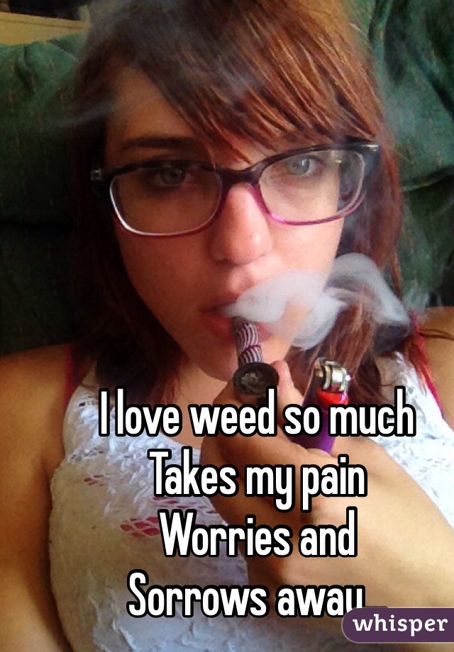 I love weed so much 
Takes my pain 
Worries and 
Sorrows away... 