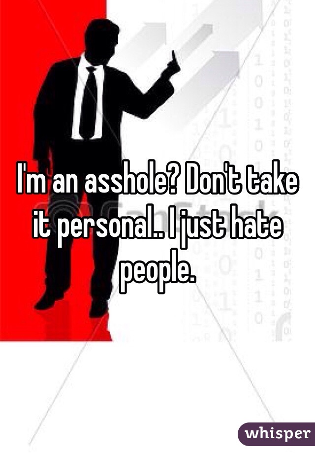 I'm an asshole? Don't take it personal.. I just hate people.
