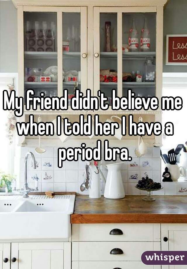 My friend didn't believe me when I told her I have a period bra.