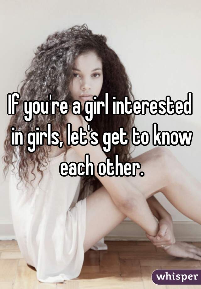 If you're a girl interested in girls, let's get to know each other.