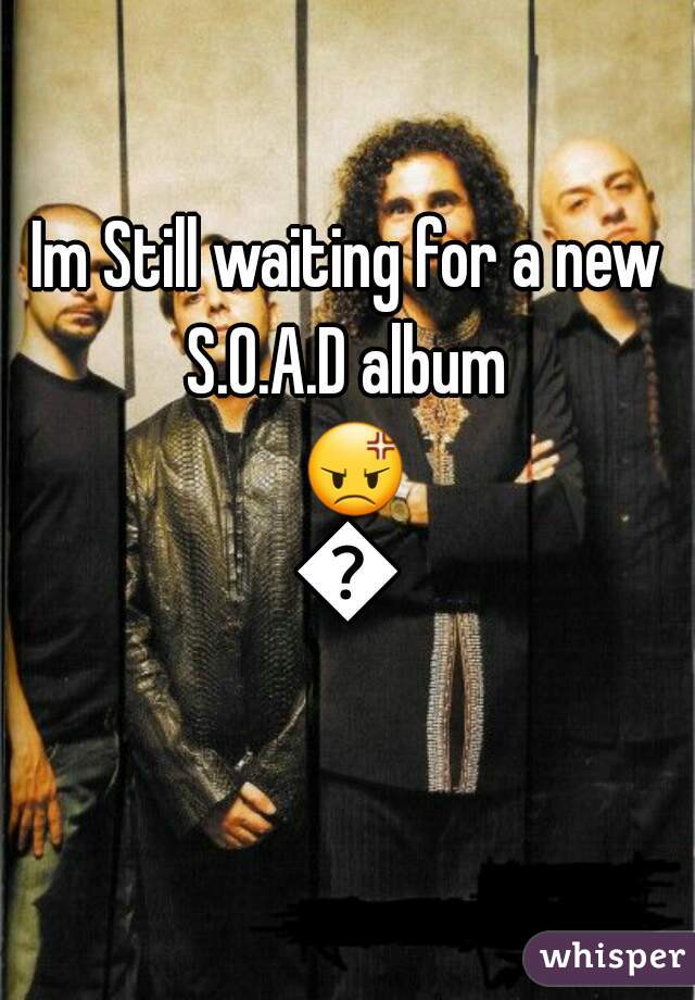 Im Still waiting for a new S.O.A.D album  😡😖