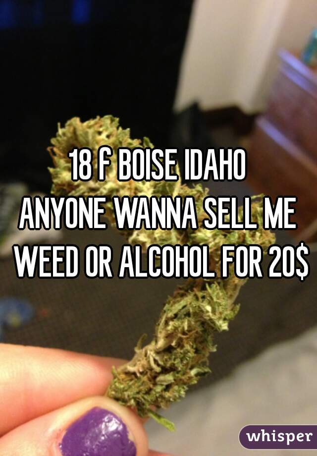 18 f BOISE IDAHO
ANYONE WANNA SELL ME WEED OR ALCOHOL FOR 20$