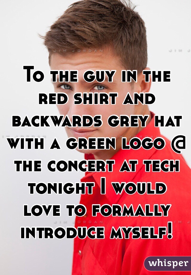 To the guy in the red shirt and backwards grey hat with a green logo @ the concert at tech tonight I would love to formally introduce myself!