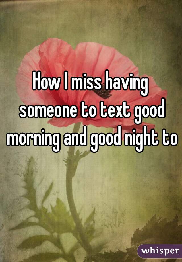 How I miss having someone to text good morning and good night to 