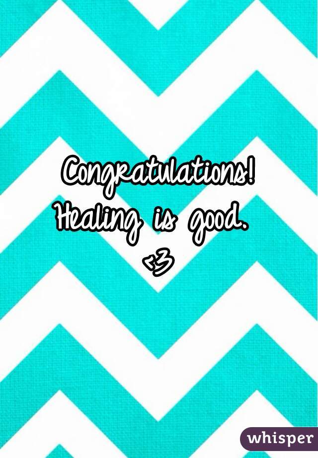 Congratulations!
Healing is good. 
<3