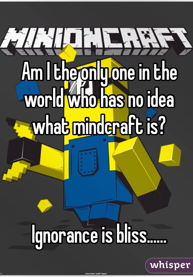 Am I the only one in the world who has no idea what mindcraft is?



Ignorance is bliss......