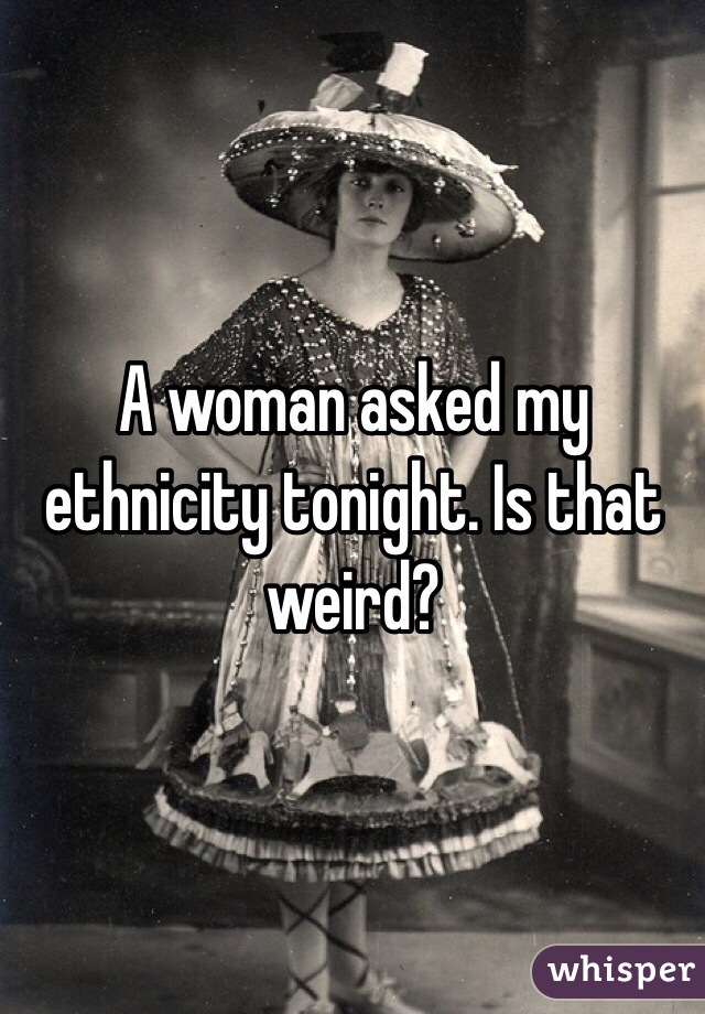 A woman asked my ethnicity tonight. Is that weird?