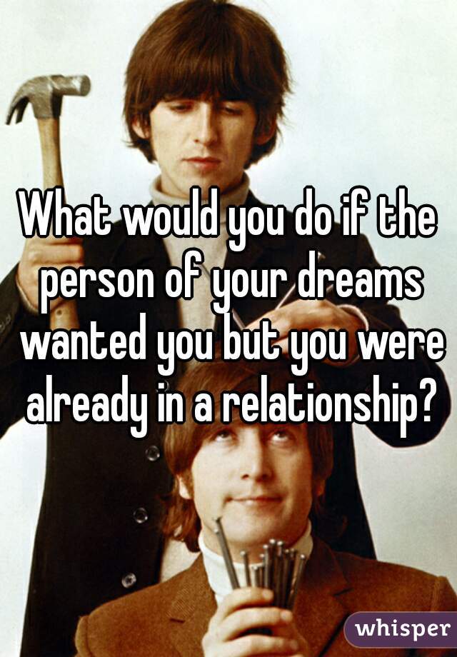 What would you do if the person of your dreams wanted you but you were already in a relationship?