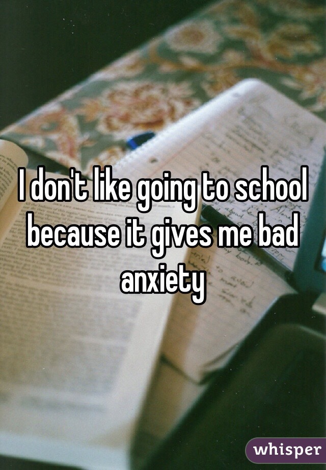 I don't like going to school because it gives me bad anxiety