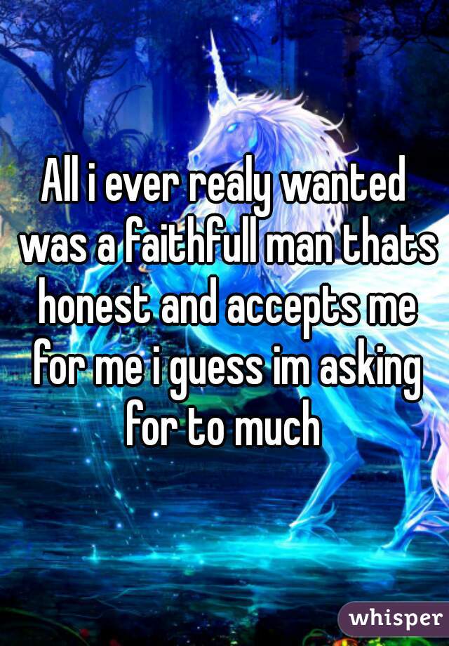 All i ever realy wanted was a faithfull man thats honest and accepts me for me i guess im asking for to much 