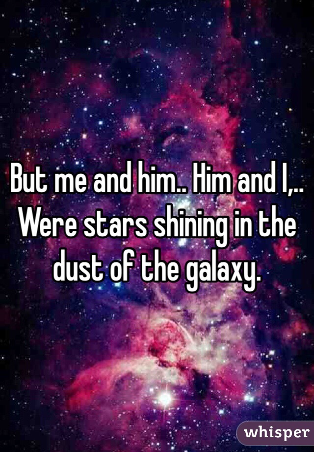 But me and him.. Him and I,.. Were stars shining in the dust of the galaxy.