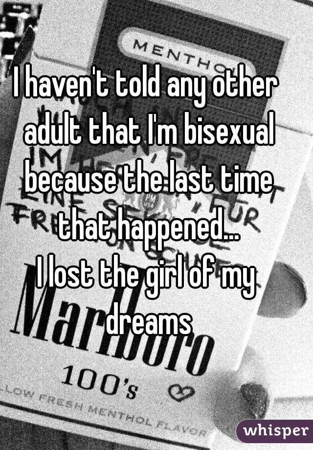I haven't told any other adult that I'm bisexual because the last time that happened...
I lost the girl of my dreams