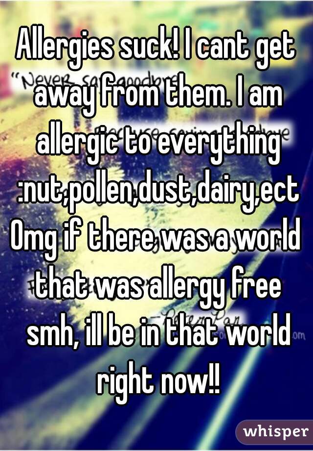 Allergies suck! I cant get away from them. I am allergic to everything :nut,pollen,dust,dairy,ect
Omg if there was a world that was allergy free smh, ill be in that world right now!!