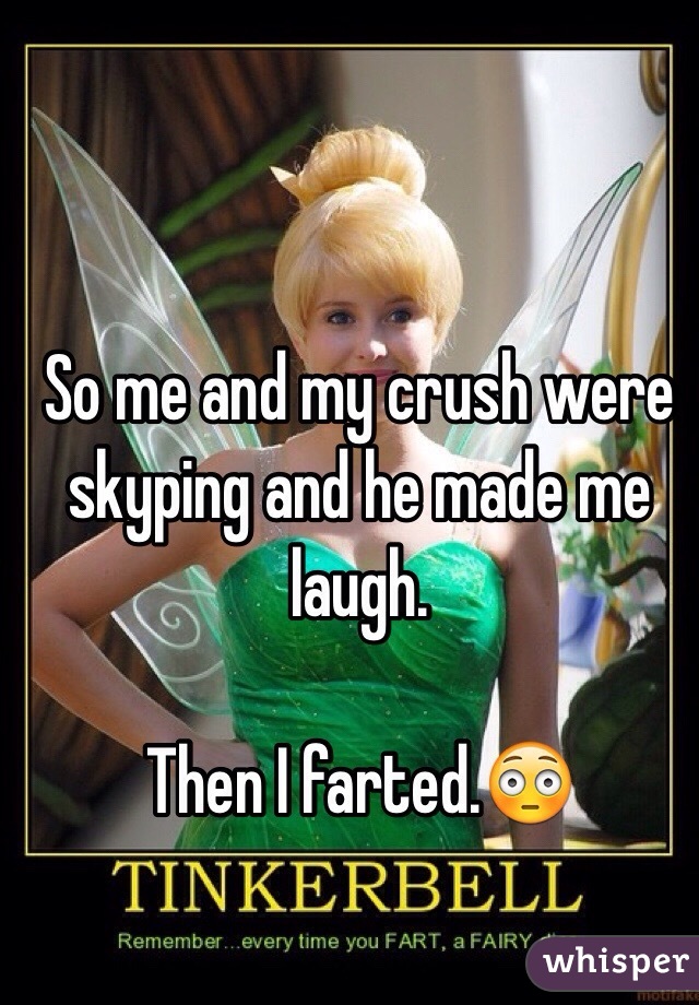 So me and my crush were skyping and he made me laugh.

Then I farted.😳
