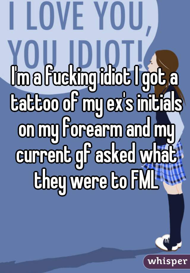I'm a fucking idiot I got a tattoo of my ex's initials on my forearm and my current gf asked what they were to FML