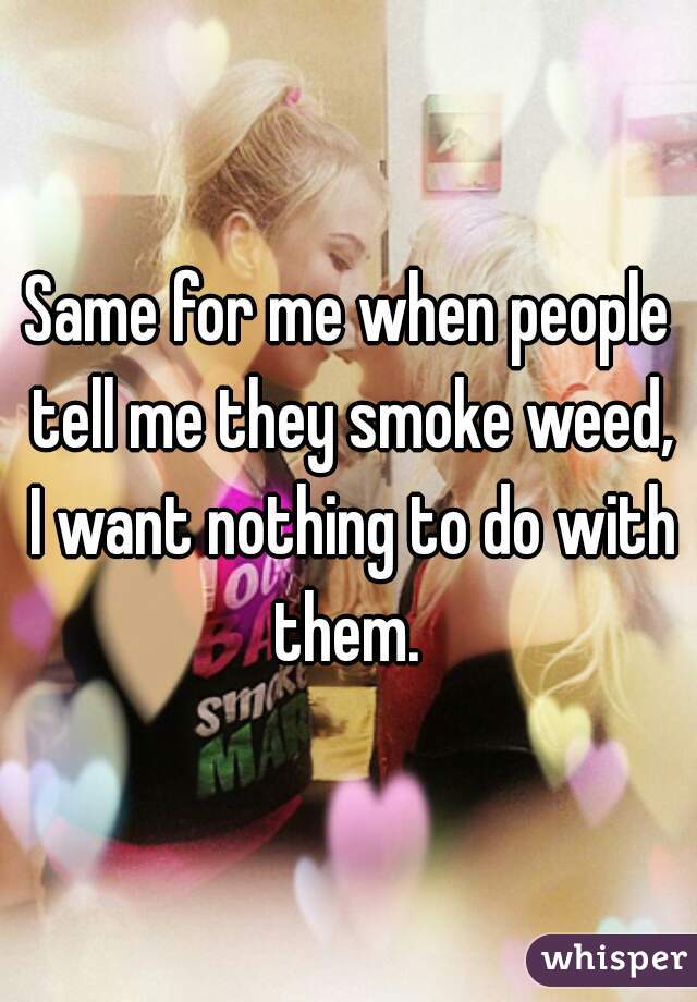 Same for me when people tell me they smoke weed, I want nothing to do with them. 